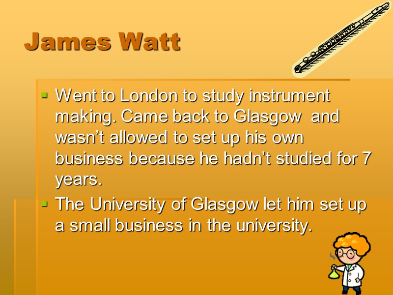 James Watt Went to London to study instrument making. Came back to Glasgow 